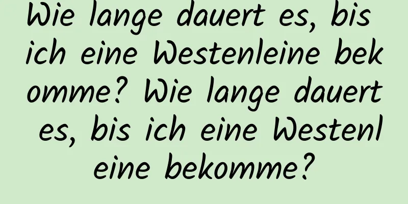 Wie lange dauert es, bis ich eine Westenleine bekomme? Wie lange dauert es, bis ich eine Westenleine bekomme?