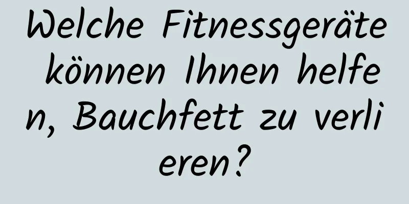 Welche Fitnessgeräte können Ihnen helfen, Bauchfett zu verlieren?