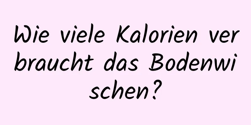 Wie viele Kalorien verbraucht das Bodenwischen?