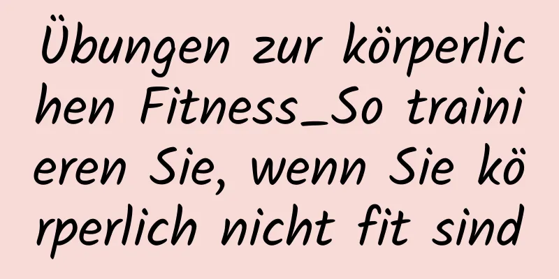 Übungen zur körperlichen Fitness_So trainieren Sie, wenn Sie körperlich nicht fit sind