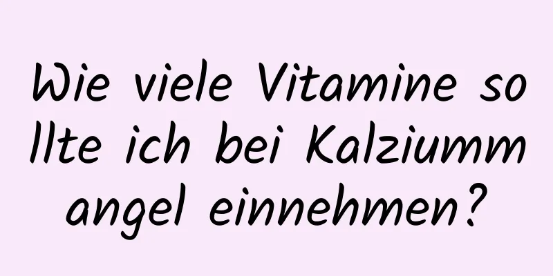 Wie viele Vitamine sollte ich bei Kalziummangel einnehmen?