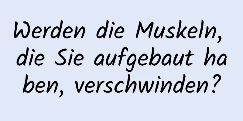 Werden die Muskeln, die Sie aufgebaut haben, verschwinden?