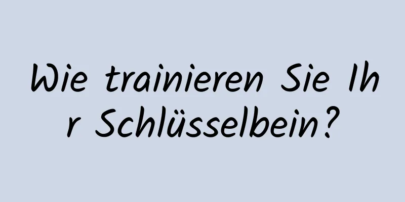 Wie trainieren Sie Ihr Schlüsselbein?