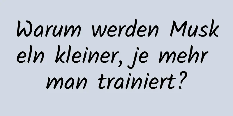 Warum werden Muskeln kleiner, je mehr man trainiert?