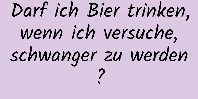 Darf ich Bier trinken, wenn ich versuche, schwanger zu werden?