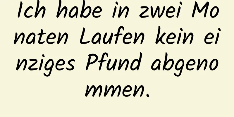 Ich habe in zwei Monaten Laufen kein einziges Pfund abgenommen.