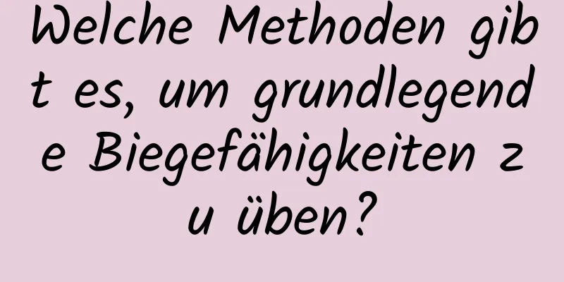 Welche Methoden gibt es, um grundlegende Biegefähigkeiten zu üben?