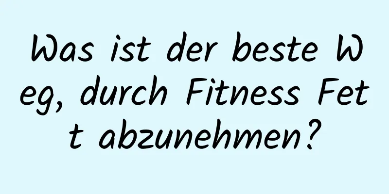 Was ist der beste Weg, durch Fitness Fett abzunehmen?