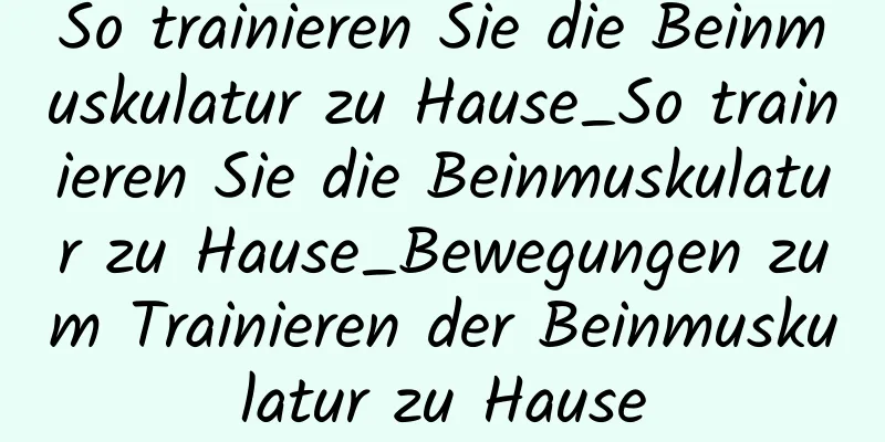 So trainieren Sie die Beinmuskulatur zu Hause_So trainieren Sie die Beinmuskulatur zu Hause_Bewegungen zum Trainieren der Beinmuskulatur zu Hause