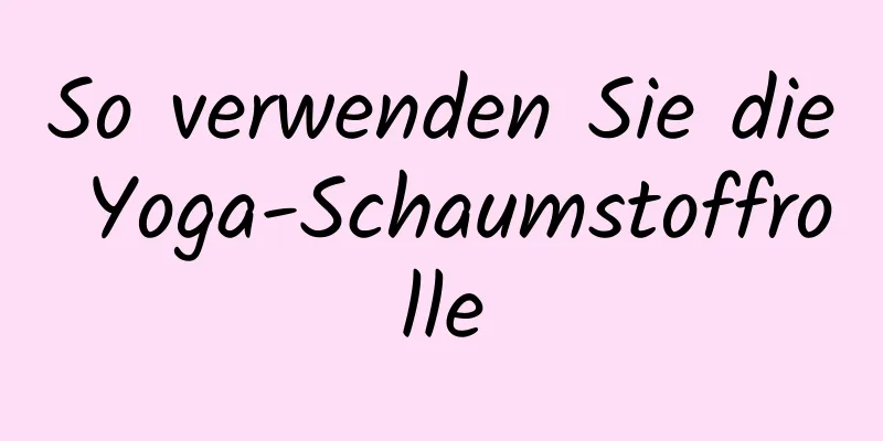 So verwenden Sie die Yoga-Schaumstoffrolle