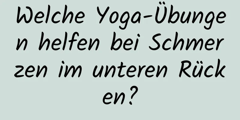 Welche Yoga-Übungen helfen bei Schmerzen im unteren Rücken?