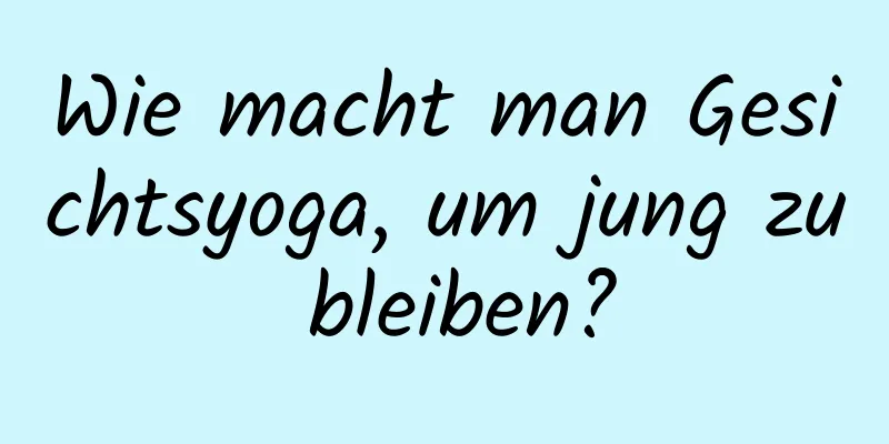 Wie macht man Gesichtsyoga, um jung zu bleiben?