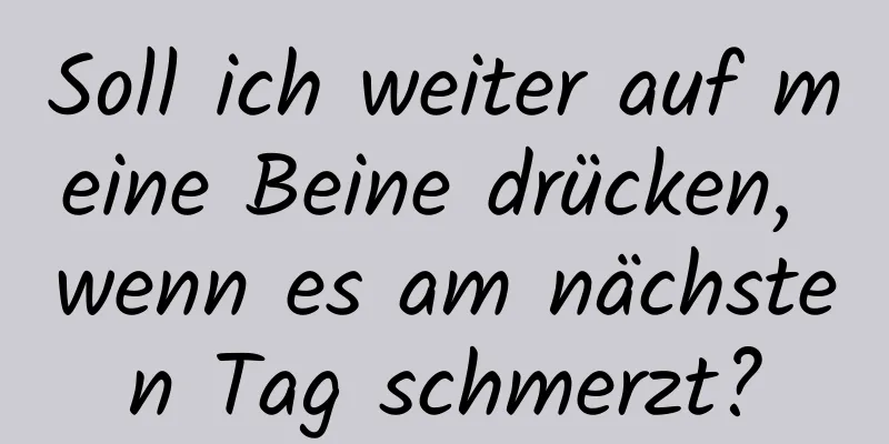 Soll ich weiter auf meine Beine drücken, wenn es am nächsten Tag schmerzt?