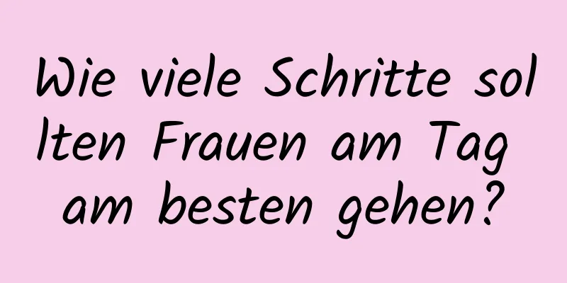 Wie viele Schritte sollten Frauen am Tag am besten gehen?