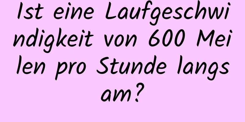 Ist eine Laufgeschwindigkeit von 600 Meilen pro Stunde langsam?