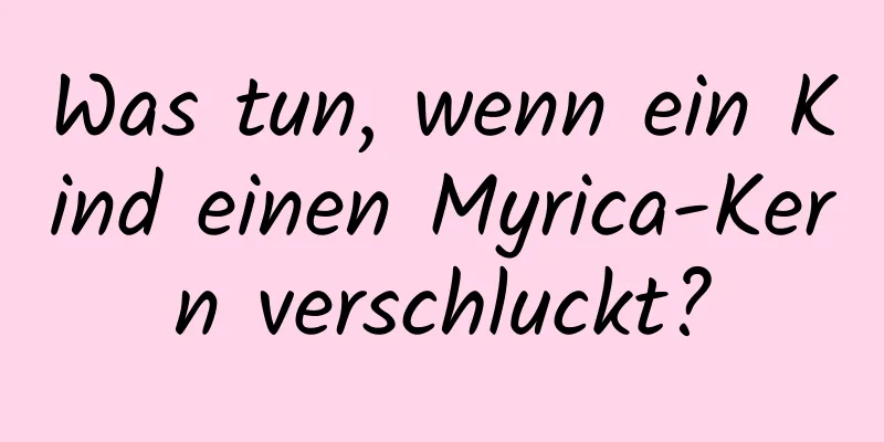 Was tun, wenn ein Kind einen Myrica-Kern verschluckt?