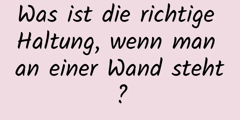 Was ist die richtige Haltung, wenn man an einer Wand steht?