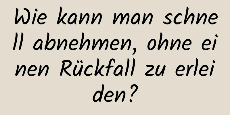 Wie kann man schnell abnehmen, ohne einen Rückfall zu erleiden?