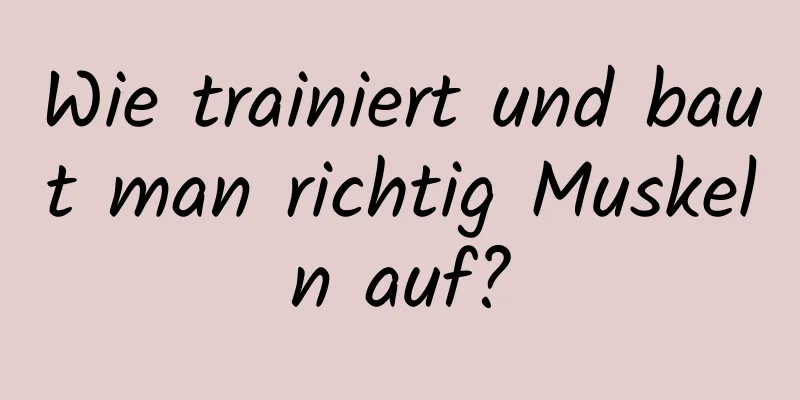 Wie trainiert und baut man richtig Muskeln auf?