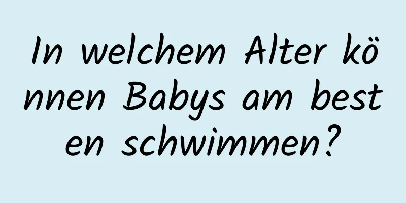 In welchem ​​Alter können Babys am besten schwimmen?