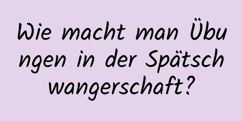 Wie macht man Übungen in der Spätschwangerschaft?