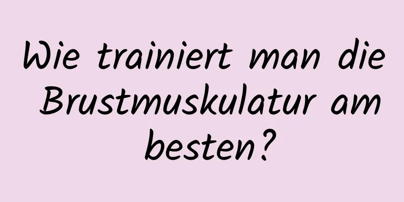 Wie trainiert man die Brustmuskulatur am besten?