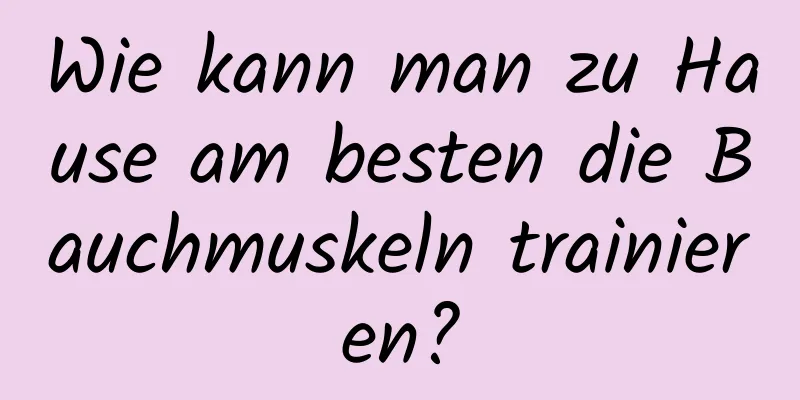 Wie kann man zu Hause am besten die Bauchmuskeln trainieren?