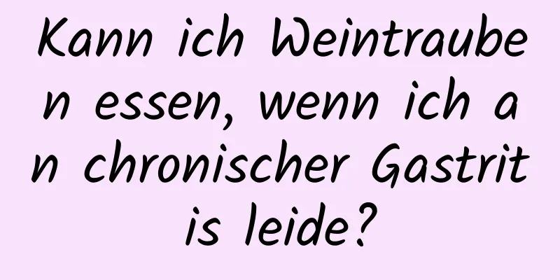 Kann ich Weintrauben essen, wenn ich an chronischer Gastritis leide?