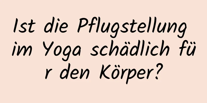 Ist die Pflugstellung im Yoga schädlich für den Körper?