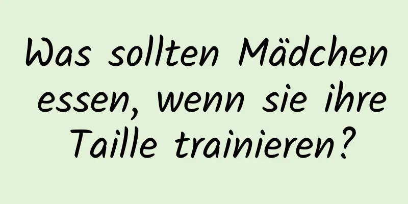 Was sollten Mädchen essen, wenn sie ihre Taille trainieren?