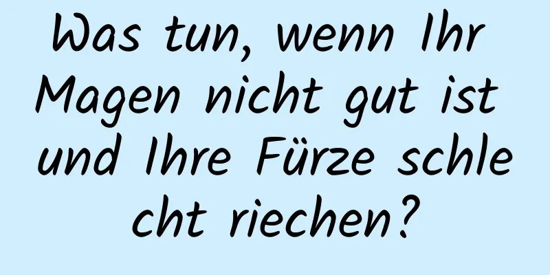 Was tun, wenn Ihr Magen nicht gut ist und Ihre Fürze schlecht riechen?