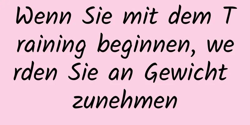 Wenn Sie mit dem Training beginnen, werden Sie an Gewicht zunehmen