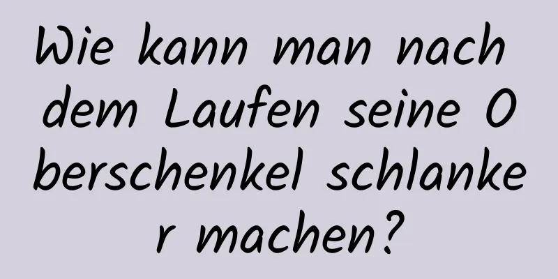 Wie kann man nach dem Laufen seine Oberschenkel schlanker machen?