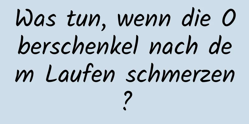 Was tun, wenn die Oberschenkel nach dem Laufen schmerzen?