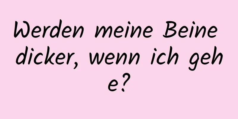 Werden meine Beine dicker, wenn ich gehe?