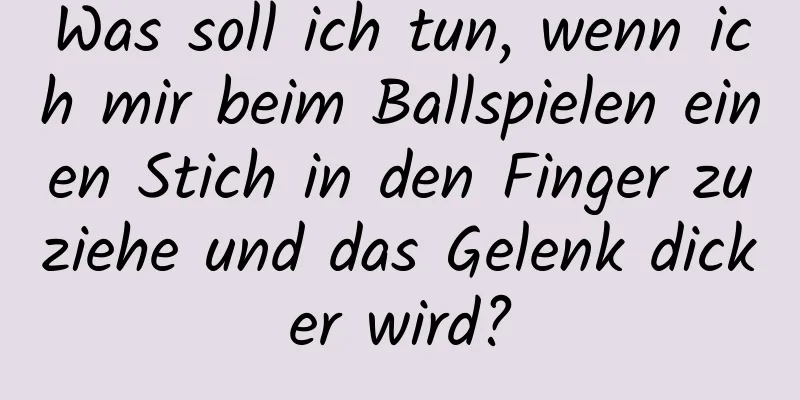 Was soll ich tun, wenn ich mir beim Ballspielen einen Stich in den Finger zuziehe und das Gelenk dicker wird?