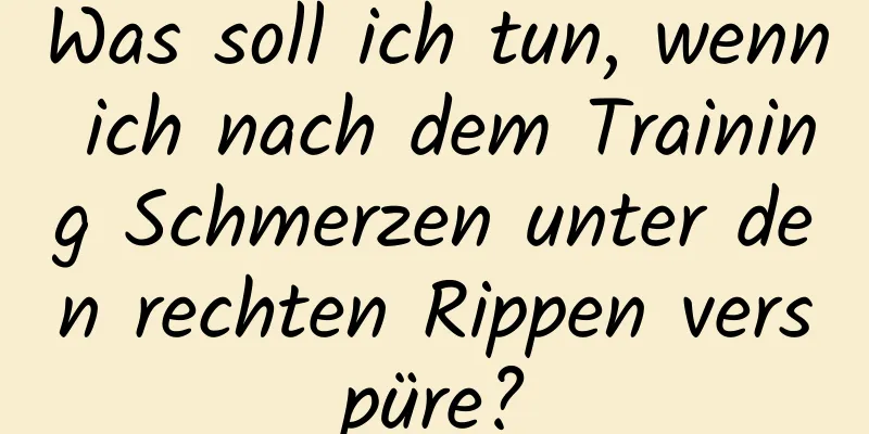 Was soll ich tun, wenn ich nach dem Training Schmerzen unter den rechten Rippen verspüre?