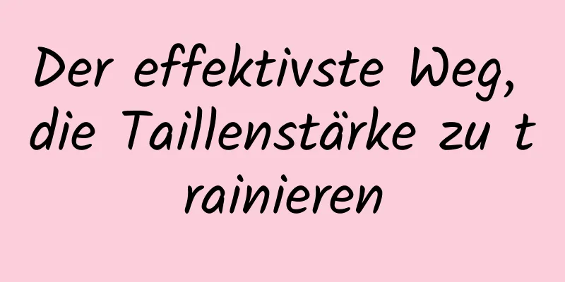 Der effektivste Weg, die Taillenstärke zu trainieren