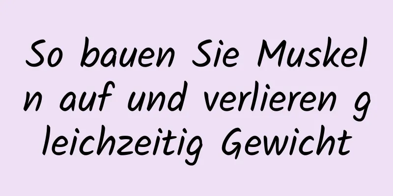 So bauen Sie Muskeln auf und verlieren gleichzeitig Gewicht