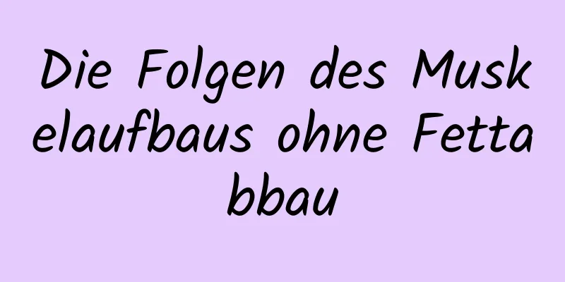 Die Folgen des Muskelaufbaus ohne Fettabbau