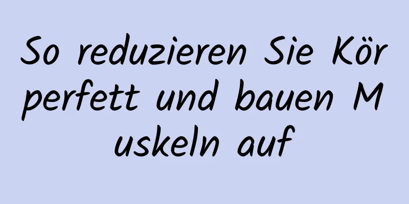 So reduzieren Sie Körperfett und bauen Muskeln auf