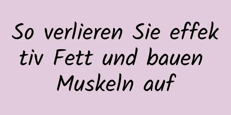 So verlieren Sie effektiv Fett und bauen Muskeln auf