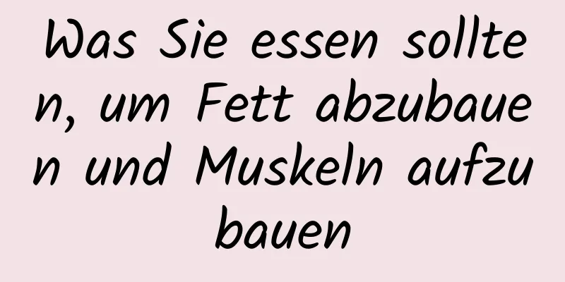 Was Sie essen sollten, um Fett abzubauen und Muskeln aufzubauen