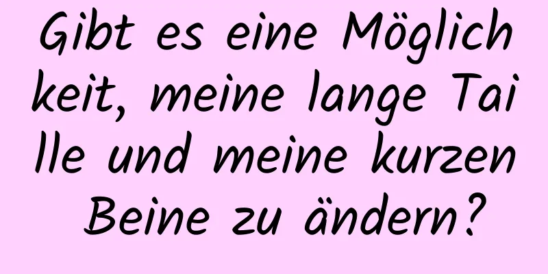 Gibt es eine Möglichkeit, meine lange Taille und meine kurzen Beine zu ändern?