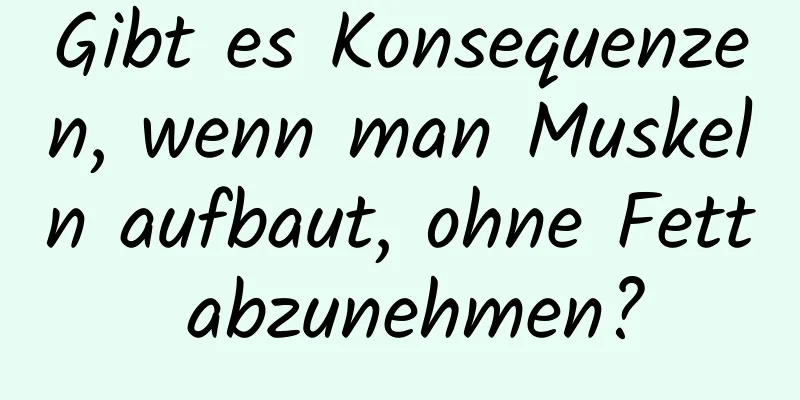 Gibt es Konsequenzen, wenn man Muskeln aufbaut, ohne Fett abzunehmen?