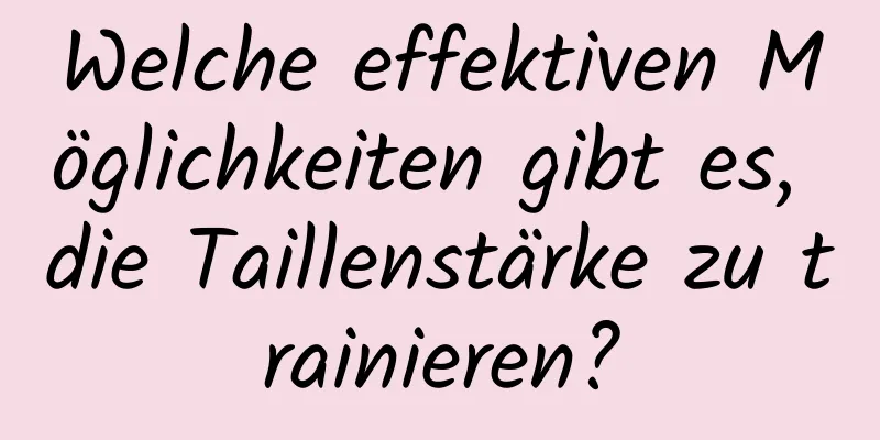 Welche effektiven Möglichkeiten gibt es, die Taillenstärke zu trainieren?