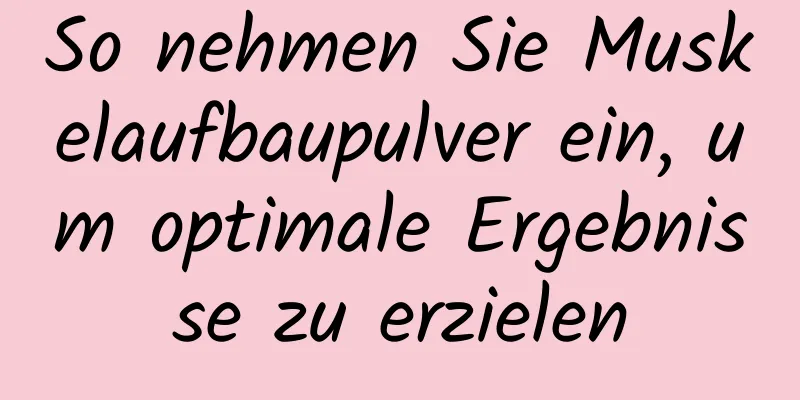 So nehmen Sie Muskelaufbaupulver ein, um optimale Ergebnisse zu erzielen