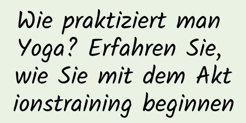 Wie praktiziert man Yoga? Erfahren Sie, wie Sie mit dem Aktionstraining beginnen