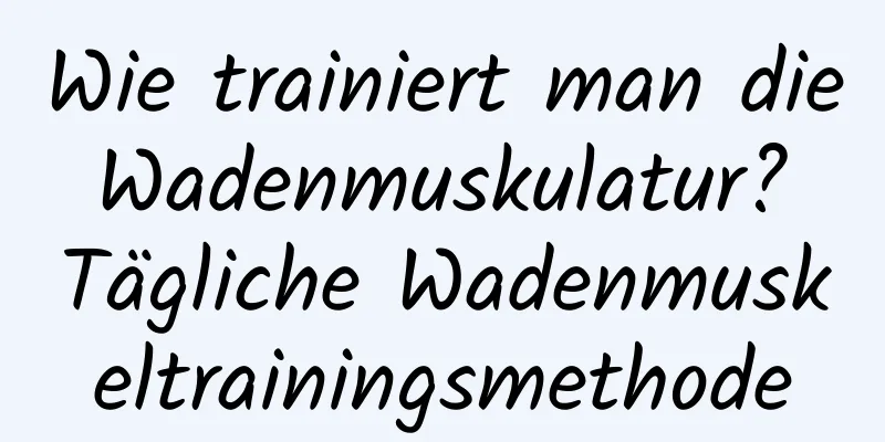 Wie trainiert man die Wadenmuskulatur? Tägliche Wadenmuskeltrainingsmethode