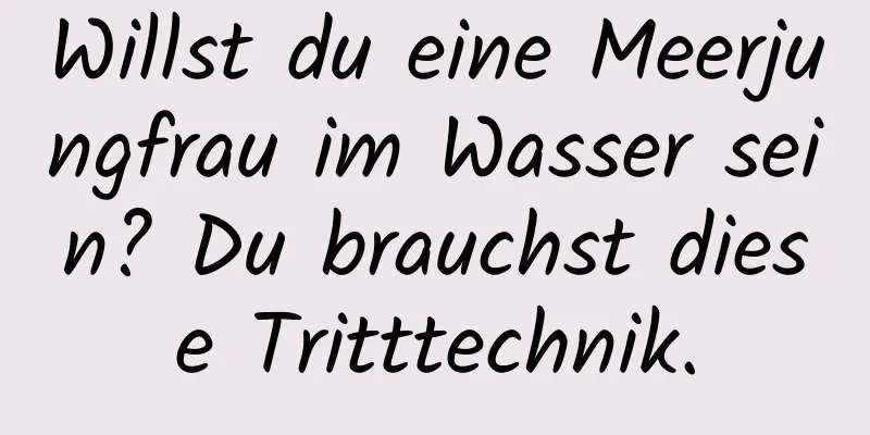 Willst du eine Meerjungfrau im Wasser sein? Du brauchst diese Tritttechnik.